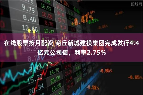 在线股票按月配资 商丘新城建投集团完成发行4.4亿元公司债，利率2.75％