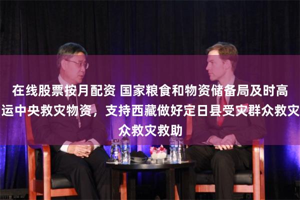 在线股票按月配资 国家粮食和物资储备局及时高效调运中央救灾物资，支持西藏做好定日