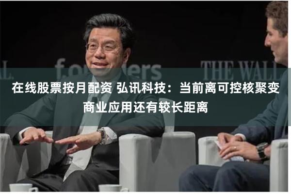 在线股票按月配资 弘讯科技：当前离可控核聚变商业应用还有较长距离
